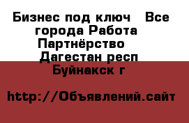 Бизнес под ключ - Все города Работа » Партнёрство   . Дагестан респ.,Буйнакск г.